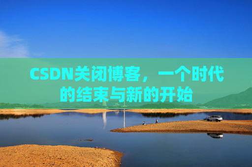 CSDN关闭博客，一个时代的结束与新的开始